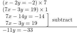 \[\begin{array}{l}(x-2 y=-2) \times 7 \\(7 x-3 y=19) \times 1 \\\left.\begin{array}{l}7 x-14 y=-14 \\7 x-3 y=19\end{array}\right] \text { subtract } \\\hline-11 y=-33\end{array}\]