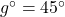 g^{\circ}=45^{\circ}