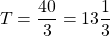 \[T=\frac{40}{3}=13 \frac{1}{3}\]