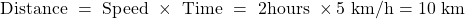 \[\text { Distance }=\text { Speed } \times \text { Time }=\text { 2hours } \times 5 \mathrm{~km} / \mathrm{h}=10 \mathrm{~km}\]