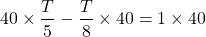 \[40 \times \frac{T}{5}-\frac{T}{8} \times 40=1 \times 40\]