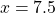 \[x=7.5\]