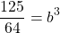 \[\frac{125}{64}=b^{3}\]