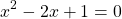 \[x^{2}-2 x+1=0\]