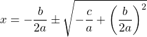 \[x=-\frac{b}{2 a} \pm \sqrt{-\frac{c}{a}+\left(\frac{b}{2 a}\right)^{2}}\]