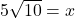 5\sqrt{10}=x