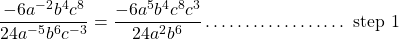 \[\frac{-6 a^{-2} b^{4} c^{8}}{24 a^{-5} b^{6} c^{-3}}=\frac{-6 a^{5} b^{4} c^{8} c^{3}}{24 a^{2} b^{6}} \ldots \ldots \ldots \ldots \ldots \ldots \text { step } 1\]