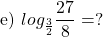 \[\text { e) } log _{\frac{3}{2}} \frac{27}{8}=?\]