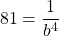 \[81=\frac{1}{b^{4}}\]