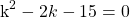\[\mathrm{k}^{2}-2 k-15=0\]