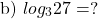 \[\text { b) } log _{3} 27=?\]