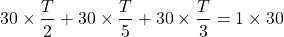 \[30 \times \frac{T}{2}+30 \times \frac{T}{5}+30 \times \frac{T}{3}=1 \times 30\]