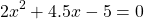 \[2 x^{2}+4.5 x-5=0\]