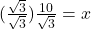 (\frac{\sqrt 3}{\sqrt 3})\frac{10}{\sqrt 3}}= x