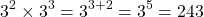\[3^{2} \times 3^{3}=3^{3+2}=3^{5}=243\]