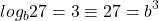 \[log _{b} 27=3 \equiv 27=b^{3}\]