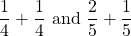 \[\frac{1}{4}+\frac{1}{4} \text { and } \frac{2}{5}+\frac{1}{5}\]